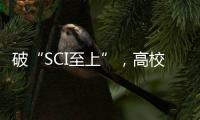 破“SCI至上”，高校科技成果獎亮點紛呈—新聞—科學(xué)網(wǎng)