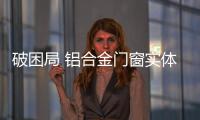 破困局 鋁合金門窗實體渠道需“內外兼修”