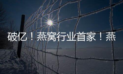 破億！燕窩行業(yè)首家！燕之屋2019雙11全網(wǎng)成交額再突破！