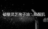 破壁靈芝孢子油：喚醒肌膚活力，煥發健康光彩！