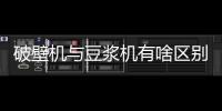 破壁機(jī)與豆?jié){機(jī)有啥區(qū)別（破壁機(jī)和豆?jié){機(jī)的區(qū)別）