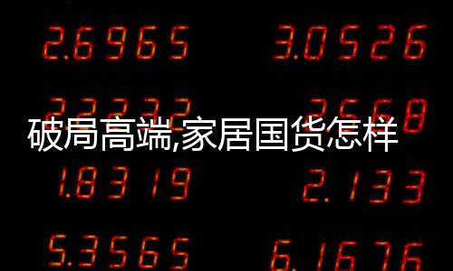 破局高端,家居國貨怎樣才能與海外品牌同場競技?