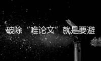 破除“唯論文”就是要避免以論文為前提—新聞—科學(xué)網(wǎng)