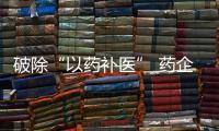 破除“以藥補醫” 藥企藥店遭考驗