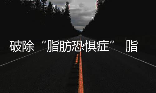 破除“脂肪恐懼癥” 脂肪有益或有害關(guān)鍵在類型