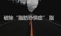 破除“脂肪恐懼癥” 脂肪有益或有害關鍵在類型