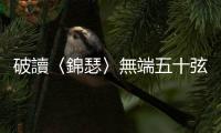破讀〈錦瑟〉無端五十弦：千年來李商隱最難解的詩作！