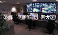 破解「低脂鮮乳」四大迷思：少了許多營養？有很多澱粉，喝了容易胖？