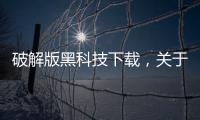 破解版黑科技下載，關于黑科技破解網推薦軟件下載詳細情況