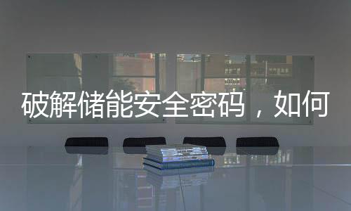 破解儲能安全密碼，如何打破保護盲區？