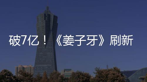 破7億！《姜子牙》刷新中國動畫電影首周票房紀(jì)錄
