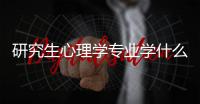 研究生心理學(xué)專業(yè)學(xué)什么科目，心理學(xué)專業(yè)學(xué)什么科目