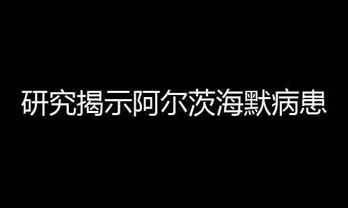 研究揭示阿爾茨海默病患者大腦中基因表達改變的分子機制