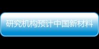 研究機構(gòu)預計中國新材料產(chǎn)業(yè)年增速超過20%