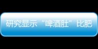 研究顯示“啤酒肚”比肥胖更危險