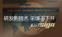 研發(fā)新技術 采煤不下井