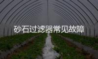 砂石過(guò)濾器常見(jiàn)故障