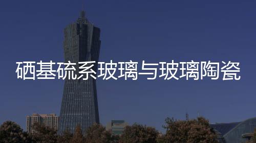 硒基硫系玻璃與玻璃陶瓷的顯微硬度研究,玻璃技術