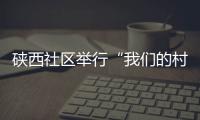 硤西社區舉行“我們的村晚”  社區居民自導自演13個節目