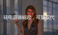 硅電容器崛起，可望取代MLCC部分應用市場
