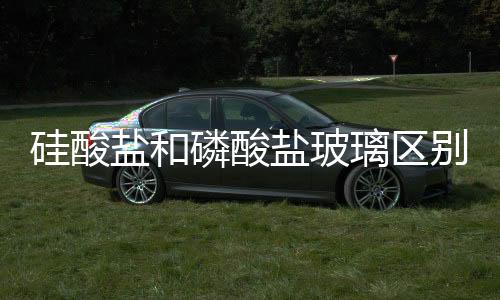 硅酸鹽和磷酸鹽玻璃區別  玻璃的主要材料有哪幾種,行業資訊