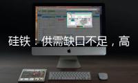 硅鐵：供需缺口不足，高位震蕩；錳硅