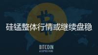 硅錳整體行情或繼續(xù)盤穩(wěn)波動運行