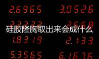 硅膠隆胸取出來會成什么樣子？5張假體取出真實圖片~