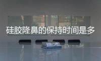 硅膠隆鼻的保持時(shí)間是多久