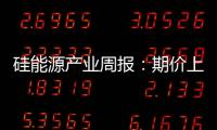 硅能源產業周報：期價上漲后，套利空間打開，期價回落