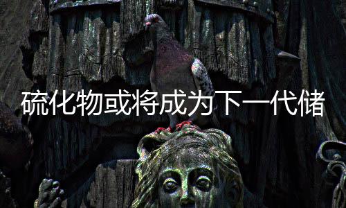硫化物或?qū)⒊蔀橄乱淮鷥δ艿娘L(fēng)口 – 材料牛