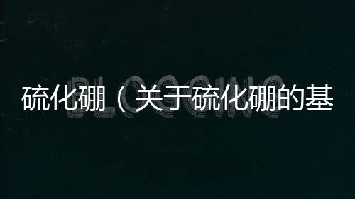 硫化硼（關于硫化硼的基本情況說明介紹）