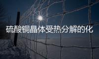 硫酸銅晶體受熱分解的化學方程式 硫酸銅晶體受熱分解的化學方程式是什么