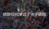 硫酸鋁化學式（關于硫酸鋁化學式的基本情況說明介紹）