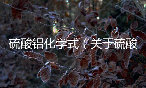 硫酸鋁化學式（關于硫酸鋁化學式的基本情況說明介紹）