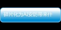 碎片化為AI安防帶來什么新變化?