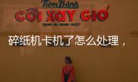 碎紙機卡機了怎么處理，怎樣解決碎紙機卡紙問題