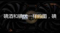 碘酒和碘伏一樣嗎圖，碘酒和碘伏一樣嗎
