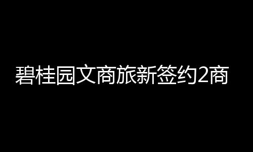 碧桂園文商旅新簽約2商業項目 分別位于廣東惠州及四川雅安