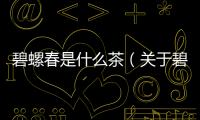 碧螺春是什么茶（關(guān)于碧螺春是什么茶的基本情況說(shuō)明介紹）