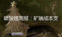 碳酸鋰周報：礦端成本支撐偏弱，預計價格承壓