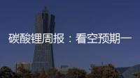 碳酸鋰周報：看空預(yù)期一致