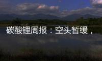 碳酸鋰周報：空頭暫緩，能否反彈？