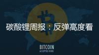 碳酸鋰周報(bào)：反彈高度看需求變化