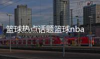 籃球熱點話題籃球nba人員名單2024年10月1日