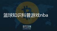 籃球知識科普游戲nba籃球四川省籃球協會官網aba籃球今天比賽