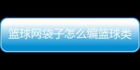 籃球網袋子怎么編籃球類經典書籍籃球標準框多少米籃球國家隊集訓名單