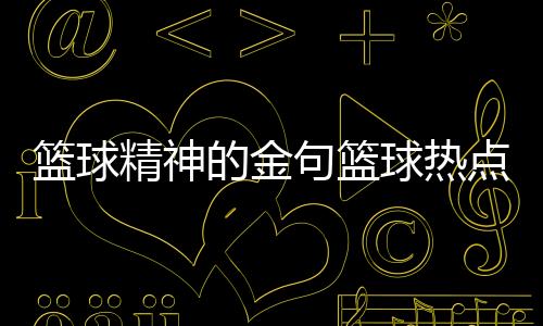 籃球精神的金句籃球熱點(diǎn)話題2023年9月11日