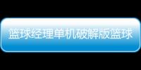 籃球經理單機破解版籃球賽比賽方式籃球網兜怎么裝視頻