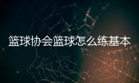 籃球協會籃球怎么練基本功？籃球比賽圖片